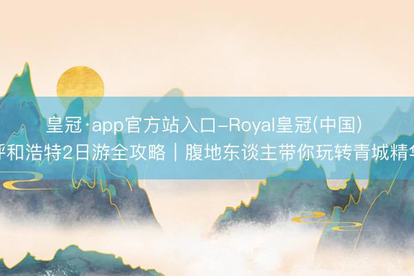 皇冠·app官方站入口-Royal皇冠(中国) 呼和浩特2日游全攻略|腹地东谈主带你玩转青城精华