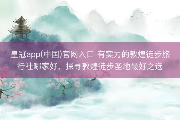 皇冠app(中国)官网入口 有实力的敦煌徒步旅行社哪家好，探寻敦煌徒步圣地最好之选