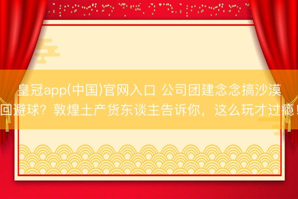 皇冠app(中国)官网入口 公司团建念念搞沙漠回避球?敦煌土产货东谈主告诉你,这么玩才过瘾!