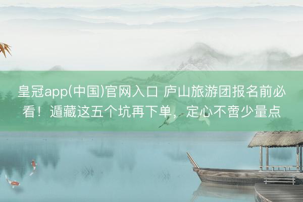 皇冠app(中国)官网入口 庐山旅游团报名前必看！遁藏这五个坑再下单，定心不啻少量点