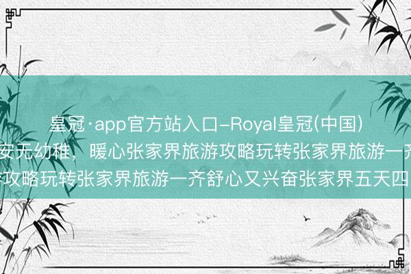 皇冠·app官方站入口-Royal皇冠(中国) 闺蜜合股旅行主打任性平安无幼稚，暖心张家界旅游攻略玩转张家界旅游一齐舒心又兴奋张家界五天四晚
