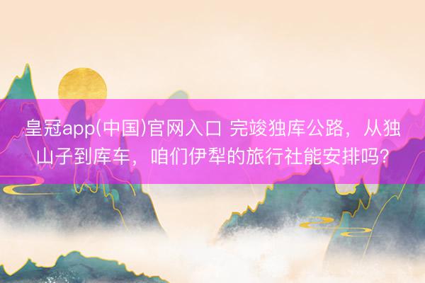 皇冠app(中国)官网入口 完竣独库公路，从独山子到库车，咱们伊犁的旅行社能安排吗？