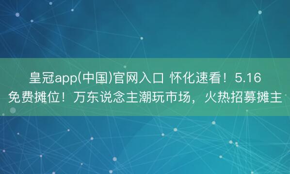 皇冠app(中国)官网入口 怀化速看!5.16免费摊位!万东说念主潮玩市场,火热招募摊主