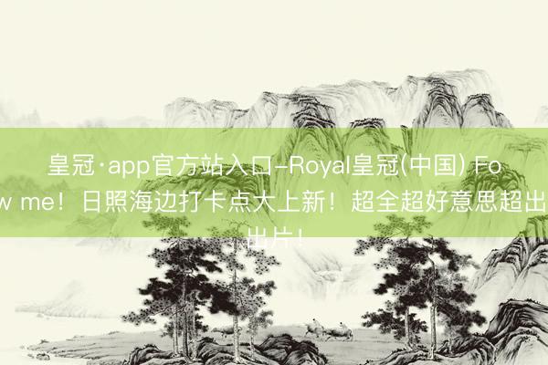 皇冠·app官方站入口-Royal皇冠(中国) Follow me！日照海边打卡点大上新！超全超好意思超出片！