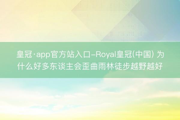 皇冠·app官方站入口-Royal皇冠(中国) 为什么好多东谈主会歪曲雨林徒步越野越好