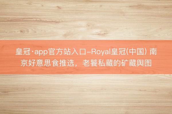 皇冠·app官方站入口-Royal皇冠(中国) 南京好意思食推选，老饕私藏的矿藏舆图