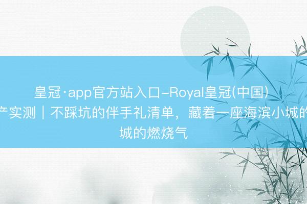 皇冠·app官方站入口-Royal皇冠(中国) 日照特产实测|不踩坑的伴手礼清单,藏着一座海滨小城的燃烧气