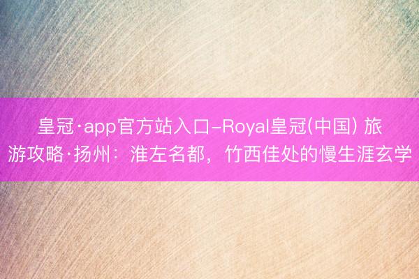 皇冠·app官方站入口-Royal皇冠(中国) 旅游攻略·扬州：淮左名都，竹西佳处的慢生涯玄学