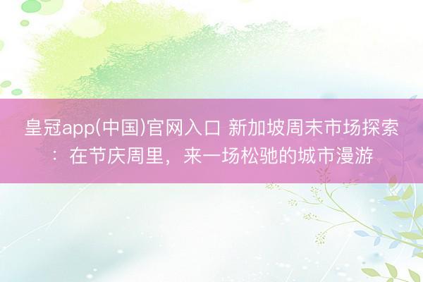 皇冠app(中国)官网入口 新加坡周末市场探索：在节庆周里，来一场松驰的城市漫游