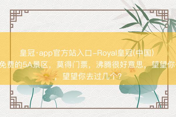 皇冠·app官方站入口-Royal皇冠(中国) 中国10个免费的5A景区,莫得门票,沸腾很好意思,望望你去过几个?