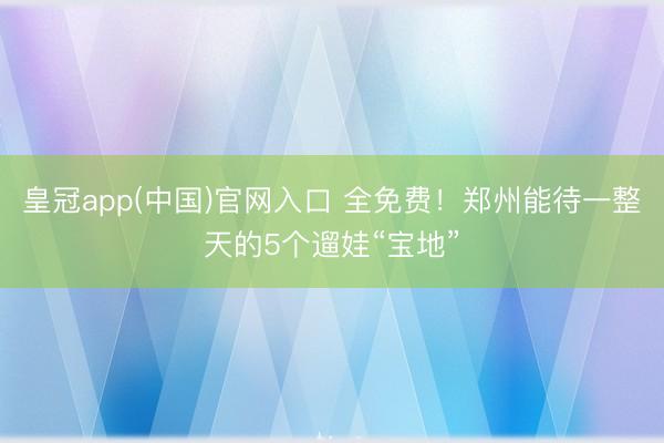 皇冠app(中国)官网入口 全免费!郑州能待一整天的5个遛娃“宝地”