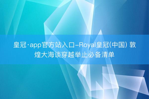 皇冠·app官方站入口-Royal皇冠(中国) 敦煌大海谈穿越举止必备清单