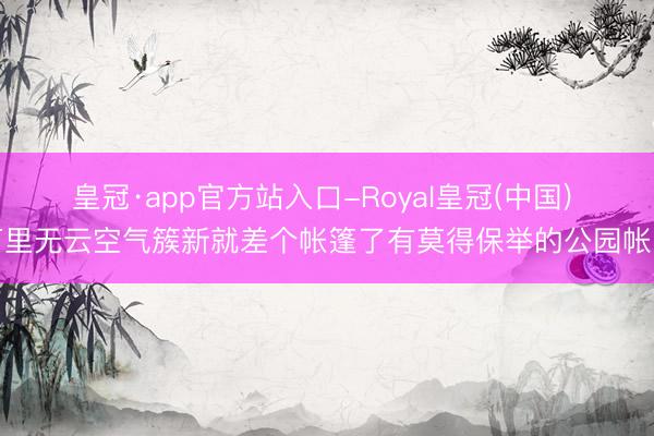 皇冠·app官方站入口-Royal皇冠(中国) 万里无云空气簇新就差个帐篷了有莫得保举的公园帐篷