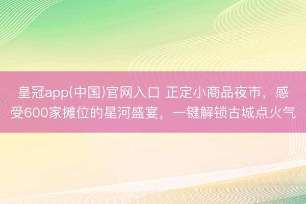 皇冠app(中国)官网入口 正定小商品夜市，感受600家摊位的星河盛宴，一键解锁古城点火气