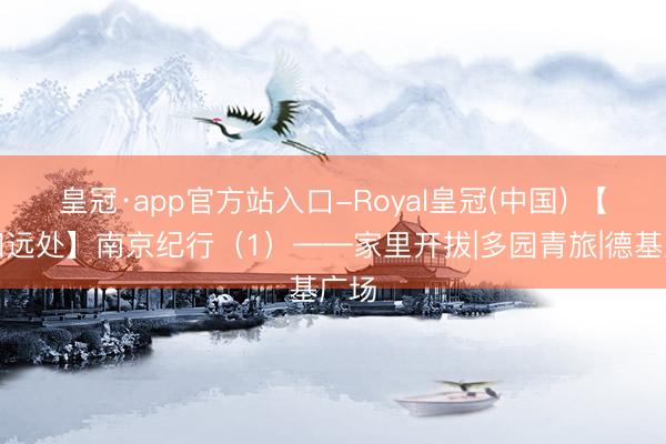 皇冠·app官方站入口-Royal皇冠(中国) 【诗和远处】南京纪行(1)——家里开拔|多园青旅|德基广场