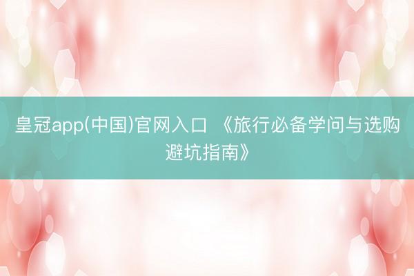 皇冠app(中国)官网入口 《旅行必备学问与选购避坑指南》