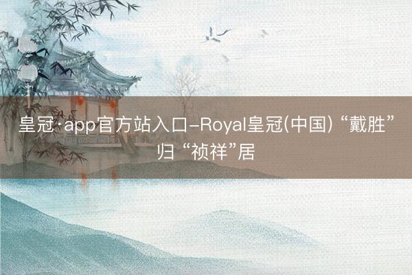 皇冠·app官方站入口-Royal皇冠(中国) “戴胜”归 “祯祥”居