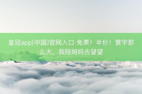 皇冠app(中国)官网入口 免票！半价！寰宇那么大，我陪姆妈去望望