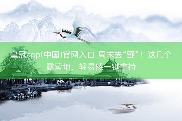 皇冠app(中国)官网入口 周末去“野”！这几个露营地，轻易感一键拿持