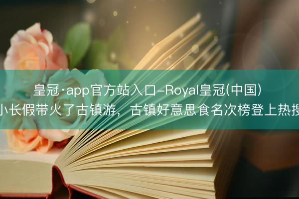 皇冠·app官方站入口-Royal皇冠(中国) 小长假带火了古镇游，古镇好意思食名次榜登上热搜