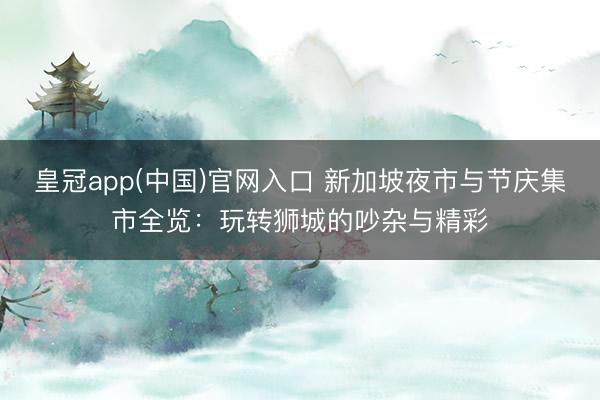 皇冠app(中国)官网入口 新加坡夜市与节庆集市全览:玩转狮城的吵杂与精彩
