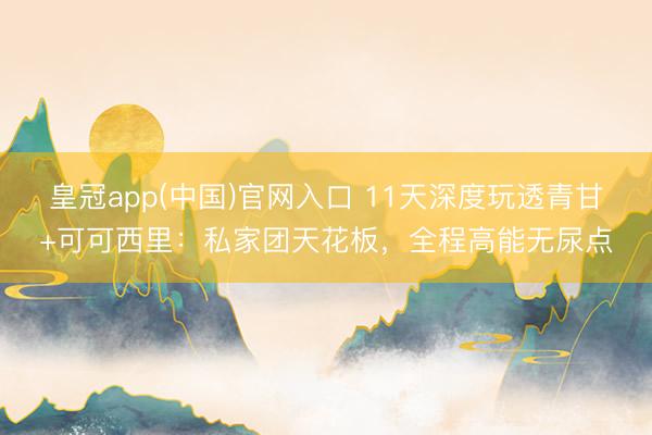 皇冠app(中国)官网入口 11天深度玩透青甘+可可西里：私家团天花板，全程高能无尿点