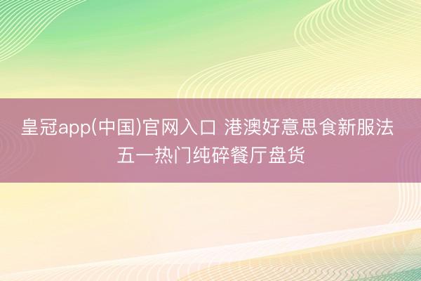 皇冠app(中国)官网入口 港澳好意思食新服法 五一热门纯碎餐厅盘货
