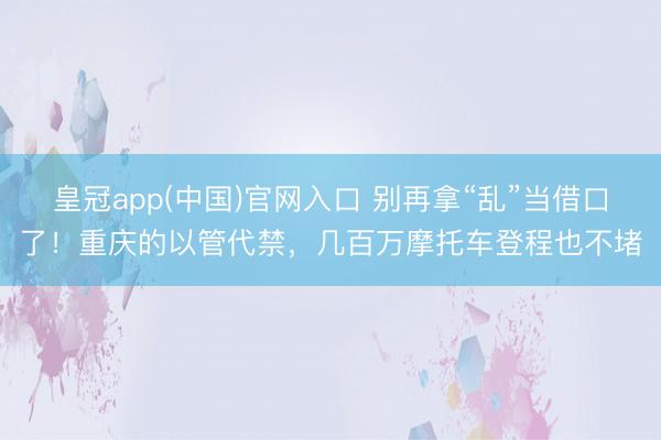 皇冠app(中国)官网入口 别再拿“乱”当借口了!重庆的以管代禁,几百万摩托车登程也不堵