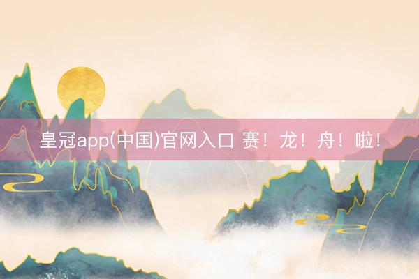 皇冠app(中国)官网入口 赛！龙！舟！啦！