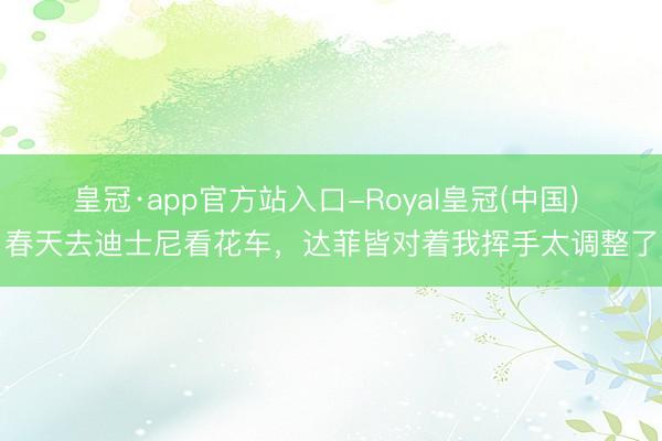 皇冠·app官方站入口-Royal皇冠(中国) 春天去迪士尼看花车，达菲皆对着我挥手太调整了