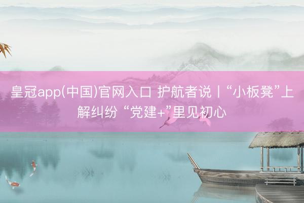 皇冠app(中国)官网入口 护航者说丨“小板凳”上解纠纷 “党建+”里见初心