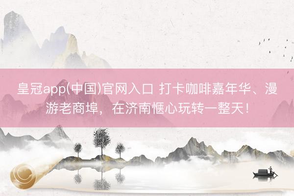 皇冠app(中国)官网入口 打卡咖啡嘉年华、漫游老商埠,在济南惬心玩转一整天!