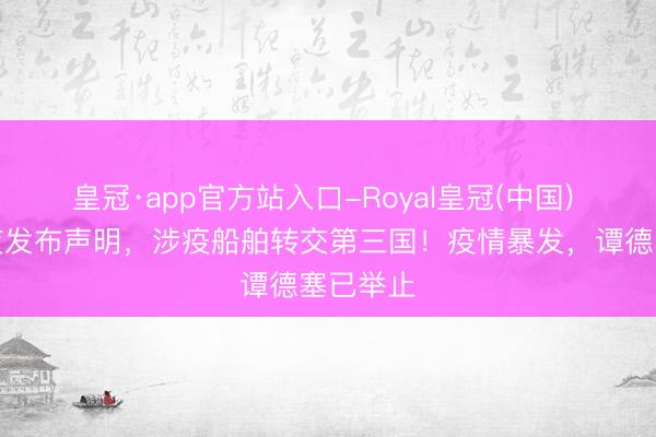 皇冠·app官方站入口-Royal皇冠(中国) 中方连夜发布声明,涉疫船舶转交第三国!疫情暴发,谭德塞已举止
