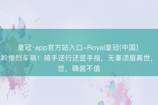 皇冠·app官方站入口-Royal皇冠(中国) 西本分水岭惨烈车祸!骑手逆行还竖手指,无辜须眉离世,确凿不值