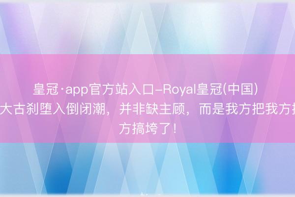 皇冠·app官方站入口-Royal皇冠(中国) 寰宇各大古刹堕入倒闭潮，并非缺主顾，而是我方把我方搞垮了！