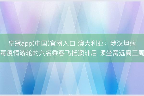 皇冠app(中国)官网入口 澳大利亚：涉汉坦病毒疫情游轮的六名乘客飞抵澳洲后 须坐窝远离三周