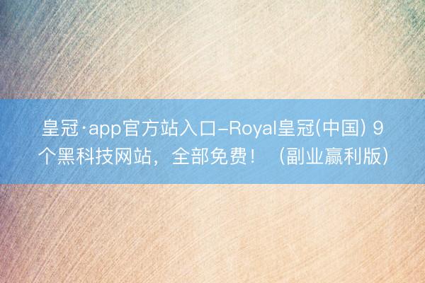 皇冠·app官方站入口-Royal皇冠(中国) 9个黑科技网站，全部免费！（副业赢利版）