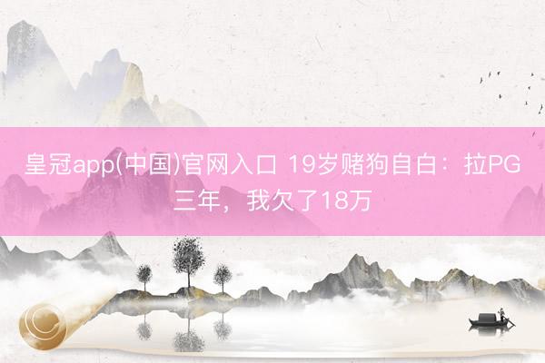皇冠app(中国)官网入口 19岁赌狗自白：拉PG三年，我欠了18万