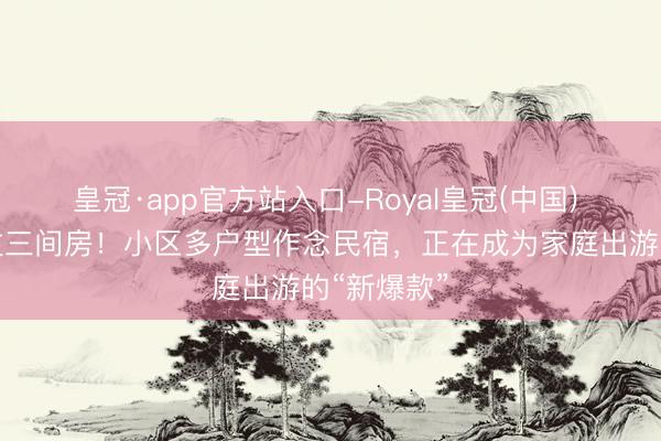 皇冠·app官方站入口-Royal皇冠(中国) 住一套胜过三间房！小区多户型作念民宿，正在成为家庭出游的“新爆款”