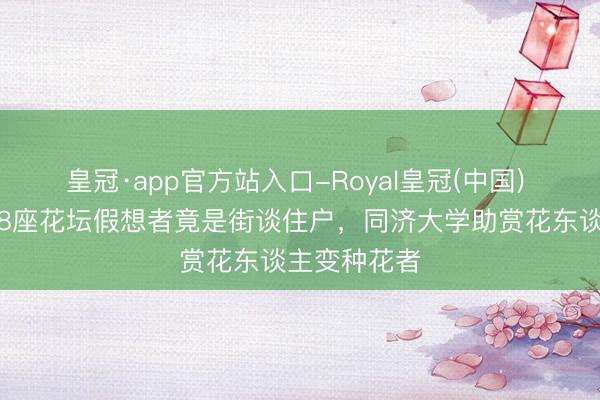 皇冠·app官方站入口-Royal皇冠(中国) 徐汇滨江这8座花坛假想者竟是街谈住户,同济大学助赏花东谈主变种花者