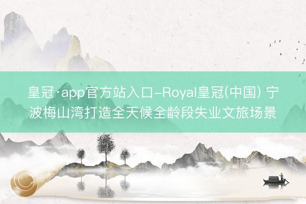 皇冠·app官方站入口-Royal皇冠(中国) 宁波梅山湾打造全天候全龄段失业文旅场景