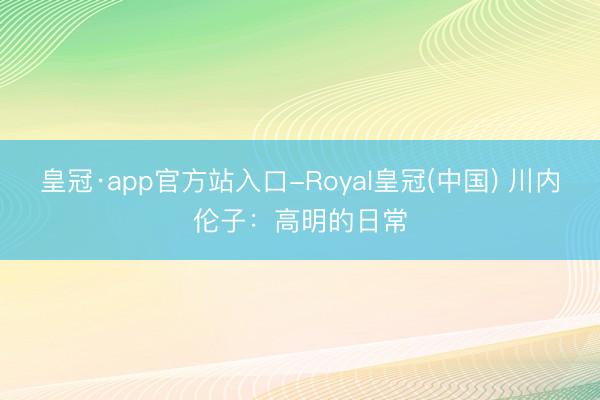 皇冠·app官方站入口-Royal皇冠(中国) 川内伦子：高明的日常