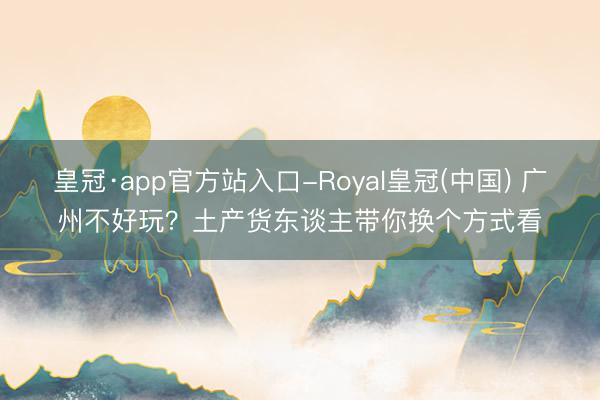 皇冠·app官方站入口-Royal皇冠(中国) 广州不好玩？土产货东谈主带你换个方式看