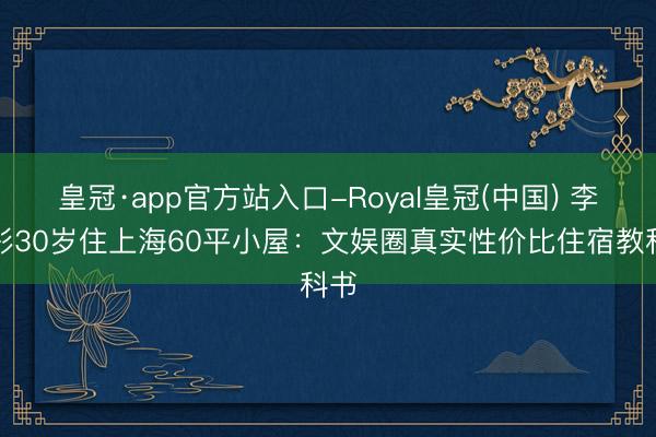 皇冠·app官方站入口-Royal皇冠(中国) 李艺彤30岁住上海60平小屋：文娱圈真实性价比住宿教科书