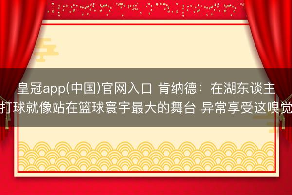 皇冠app(中国)官网入口 肯纳德：在湖东谈主打球就像站在篮球寰宇最大的舞台 异常享受这嗅觉