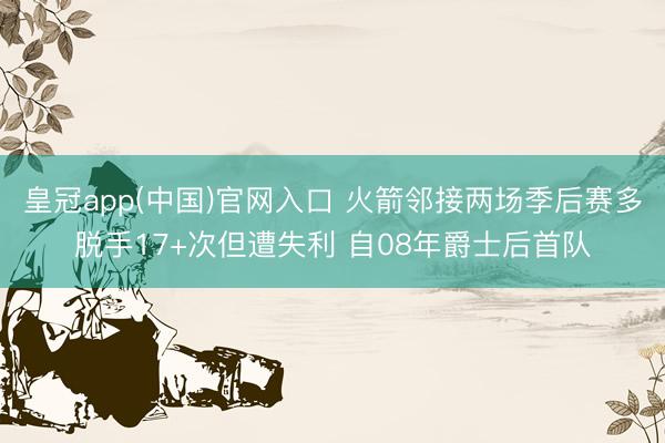 皇冠app(中国)官网入口 火箭邻接两场季后赛多脱手17+次但遭失利 自08年爵士后首队