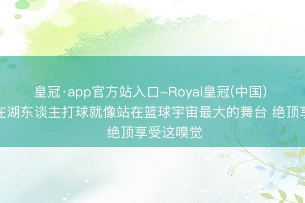 皇冠·app官方站入口-Royal皇冠(中国) 肯纳德：在湖东谈主打球就像站在篮球宇宙最大的舞台 绝顶享受这嗅觉