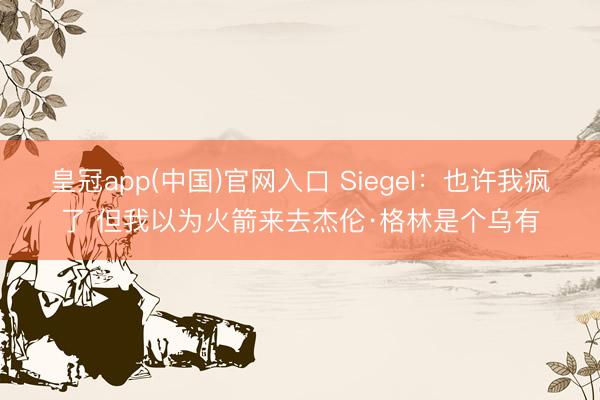 皇冠app(中国)官网入口 Siegel：也许我疯了 但我以为火箭来去杰伦·格林是个乌有