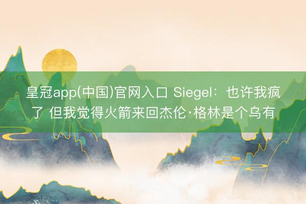 皇冠app(中国)官网入口 Siegel：也许我疯了 但我觉得火箭来回杰伦·格林是个乌有