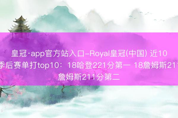 皇冠·app官方站入口-Royal皇冠(中国) 近10年单次季后赛单打top10：18哈登221分第一 18詹姆斯211分第二